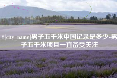 曹县男子五千米中国记录是多少-男子五千米项目一直备受关注