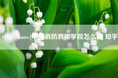 曹县中国消防救援学院怎么样 知乎