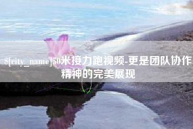 曹县50米接力跑视频-更是团队协作精神的完美展现