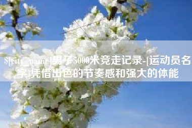 曹县男子5000米竞走记录-[运动员名字]凭借出色的节奏感和强大的体能