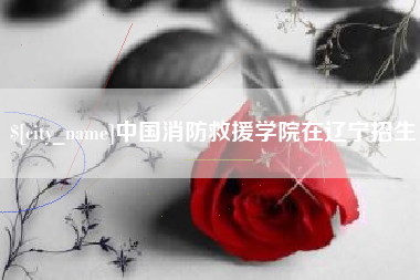 曹县中国消防救援学院在辽宁招生