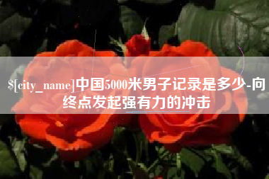 曹县中国5000米男子记录是多少-向终点发起强有力的冲击