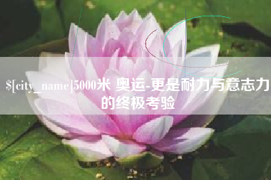 曹县5000米 奥运-更是耐力与意志力的终极考验