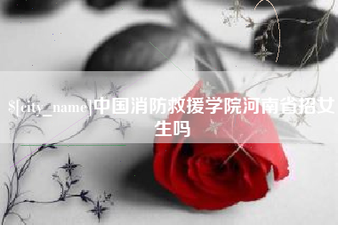 曹县中国消防救援学院河南省招女生吗