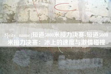 曹县短道5000米接力决赛-短道5000米接力决赛：冰上的速度与激情碰撞