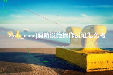 曹县消防设施操作员证怎么考