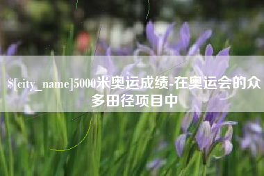曹县5000米奥运成绩-在奥运会的众多田径项目中