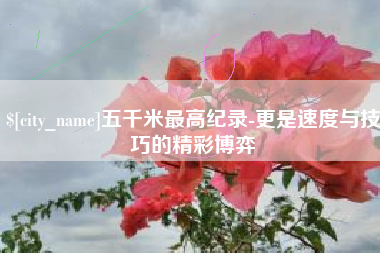 曹县五千米最高纪录-更是速度与技巧的精彩博弈