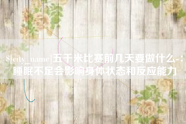 曹县五千米比赛前几天要做什么-：睡眠不足会影响身体状态和反应能力
