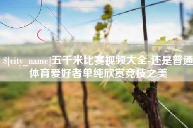 曹县五千米比赛视频大全-还是普通体育爱好者单纯欣赏竞技之美
