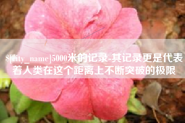 曹县5000米的记录-其记录更是代表着人类在这个距离上不断突破的极限
