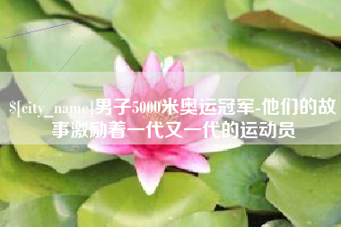 曹县男子5000米奥运冠军-他们的故事激励着一代又一代的运动员