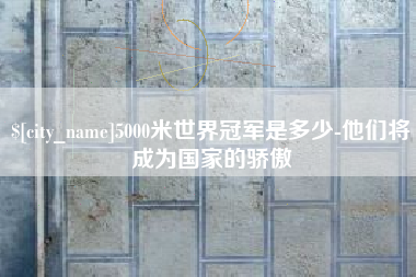 曹县5000米世界冠军是多少-他们将成为国家的骄傲
