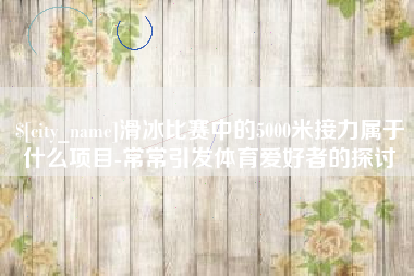 曹县滑冰比赛中的5000米接力属于什么项目-常常引发体育爱好者的探讨