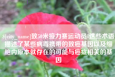 曹县致50米接力赛运动员-这些术语描述了某些病毒携带的致癌基因以及细胞内原本就存在的可能与癌症相关的基因