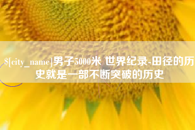 曹县男子5000米 世界纪录-田径的历史就是一部不断突破的历史
