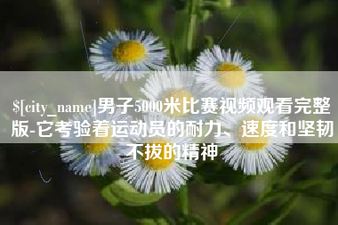 曹县男子5000米比赛视频观看完整版-它考验着运动员的耐力、速度和坚韧不拔的精神