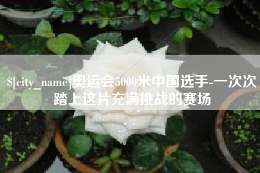 曹县奥运会5000米中国选手-一次次踏上这片充满挑战的赛场