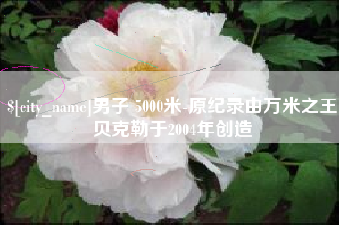 曹县男子 5000米-原纪录由万米之王贝克勒于2004年创造