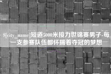 曹县短道5000米接力世锦赛男子-每一支参赛队伍都怀揣着夺冠的梦想