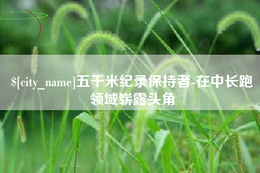 曹县五千米纪录保持者-在中长跑领域崭露头角
