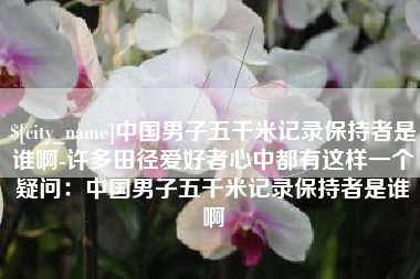 曹县中国男子五千米记录保持者是谁啊-许多田径爱好者心中都有这样一个疑问：中国男子五千米记录保持者是谁啊