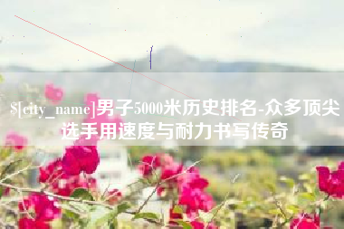 曹县男子5000米历史排名-众多顶尖选手用速度与耐力书写传奇
