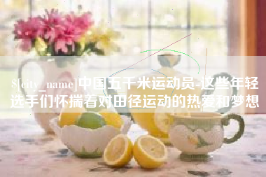 曹县中国五千米运动员-这些年轻选手们怀揣着对田径运动的热爱和梦想