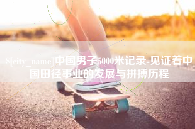 曹县中国男子5000米记录-见证着中国田径事业的发展与拼搏历程