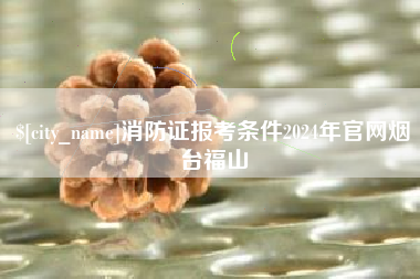 曹县消防证报考条件2024年官网烟台福山