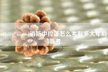 曹县消防中控证怎么考取多大年龄能考